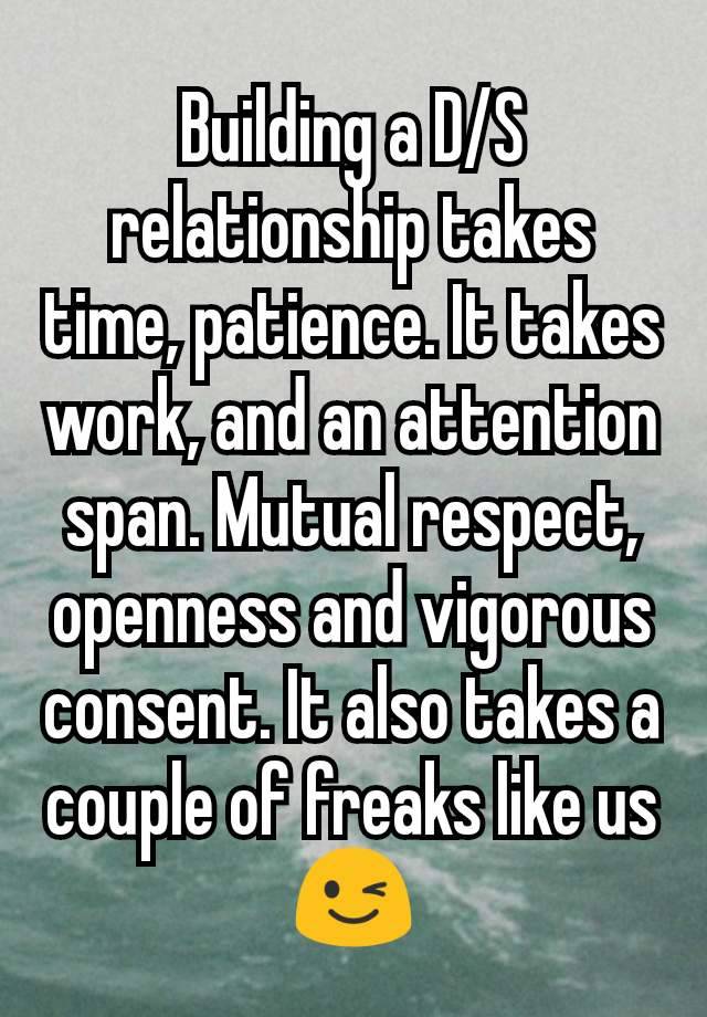 Building a D/S relationship takes time, patience. It takes work, and an attention span. Mutual respect, openness and vigorous consent. It also takes a couple of freaks like us 😉