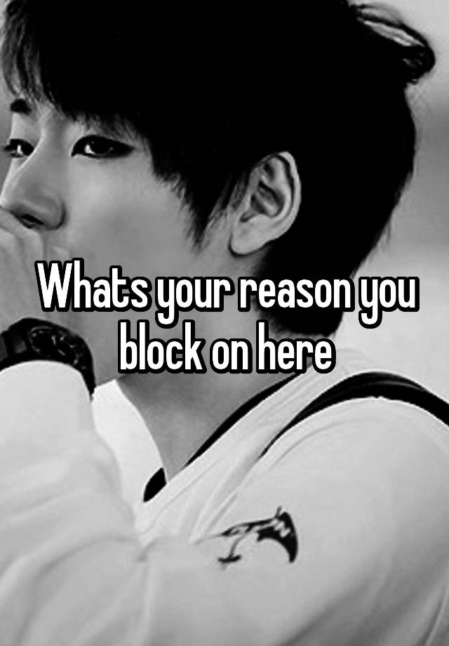 Whats your reason you block on here