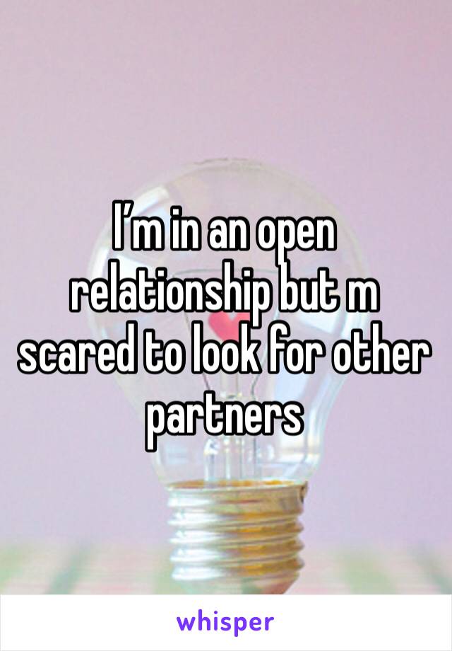 I’m in an open relationship but m scared to look for other partners 