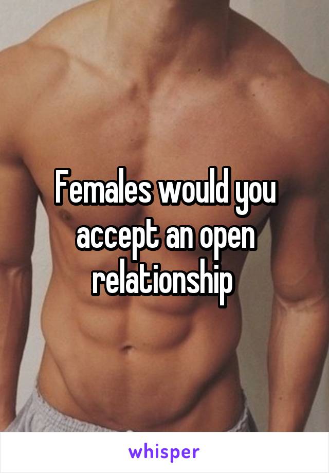 Females would you accept an open relationship 