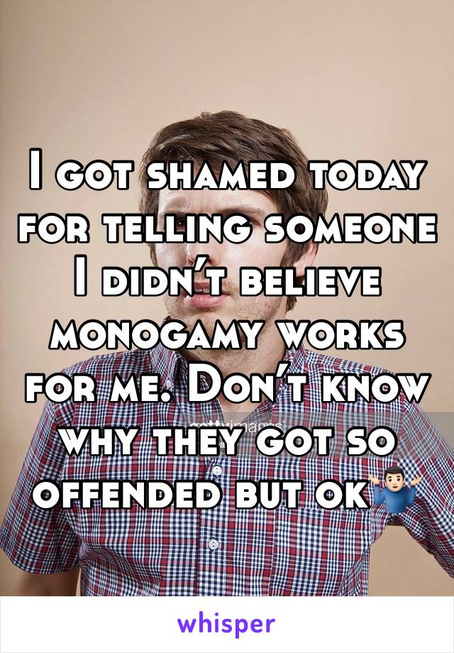 I got shamed today for telling someone I didn’t believe monogamy works for me. Don’t know why they got so offended but ok🤷🏻‍♂️