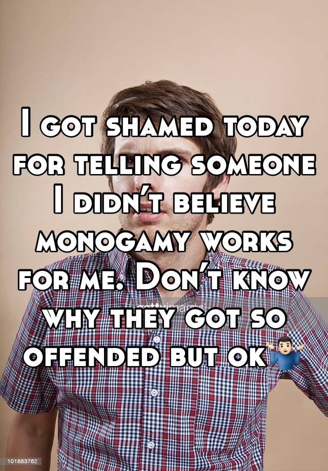 I got shamed today for telling someone I didn’t believe monogamy works for me. Don’t know why they got so offended but ok🤷🏻‍♂️