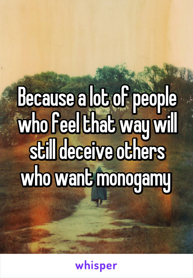 Because a lot of people who feel that way will still deceive others who want monogamy 