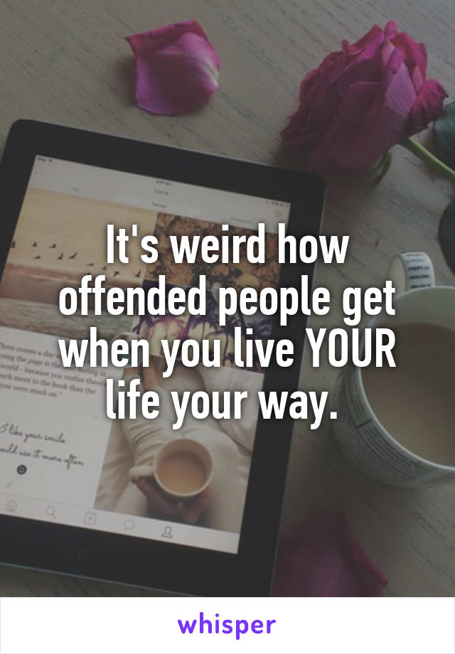 It's weird how offended people get when you live YOUR life your way. 