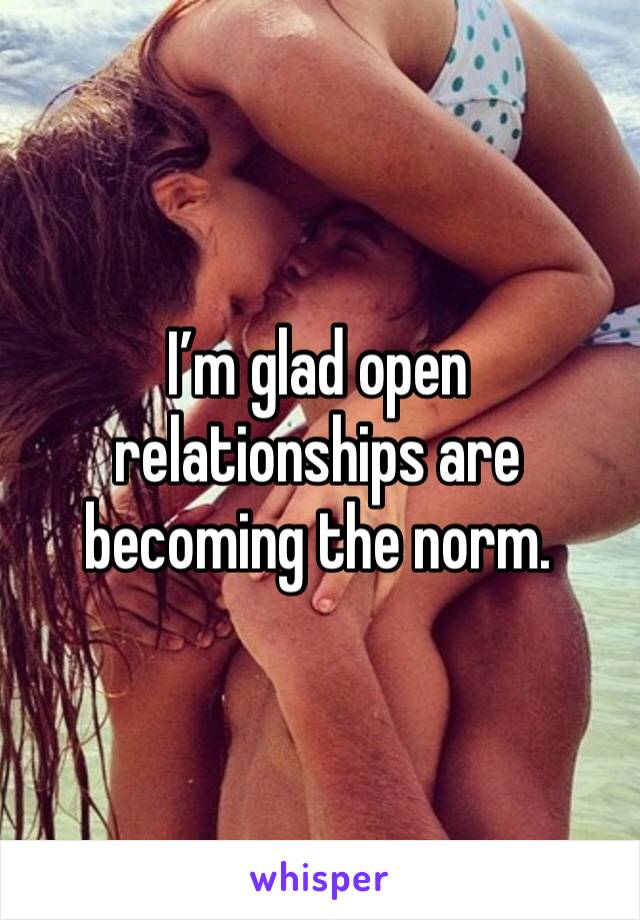 I’m glad open relationships are becoming the norm. 