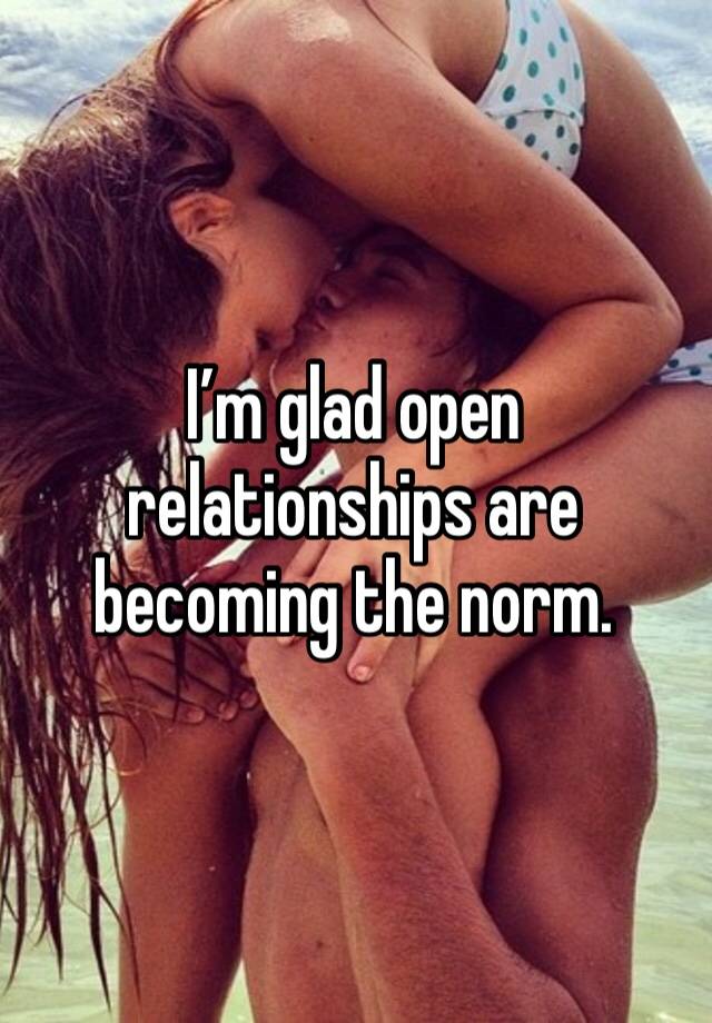 I’m glad open relationships are becoming the norm. 