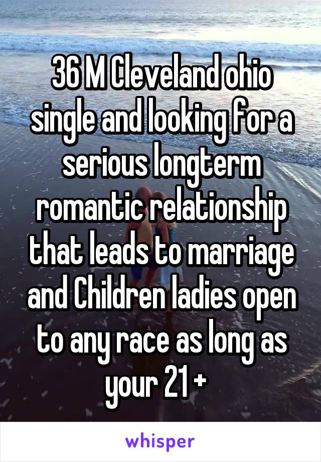 36 M Cleveland ohio single and looking for a serious longterm romantic relationship that leads to marriage and Children ladies open to any race as long as your 21 +  