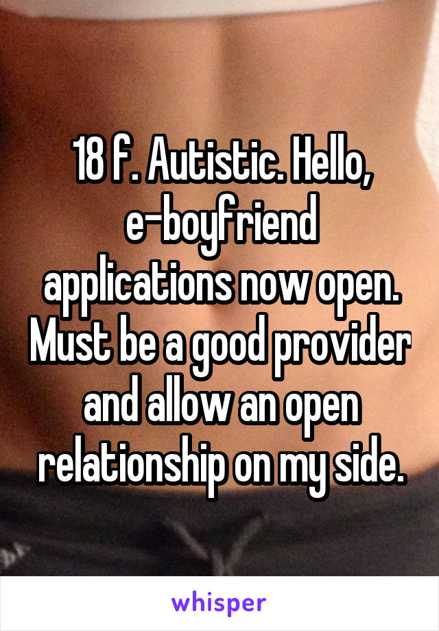 18 f. Autistic. Hello, e-boyfriend applications now open. Must be a good provider and allow an open relationship on my side.