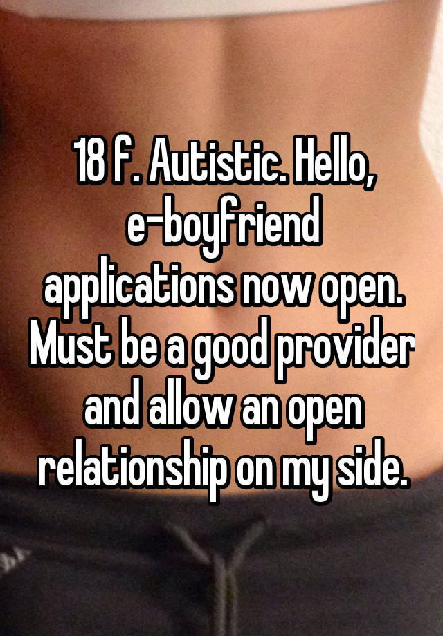 18 f. Autistic. Hello, e-boyfriend applications now open. Must be a good provider and allow an open relationship on my side.