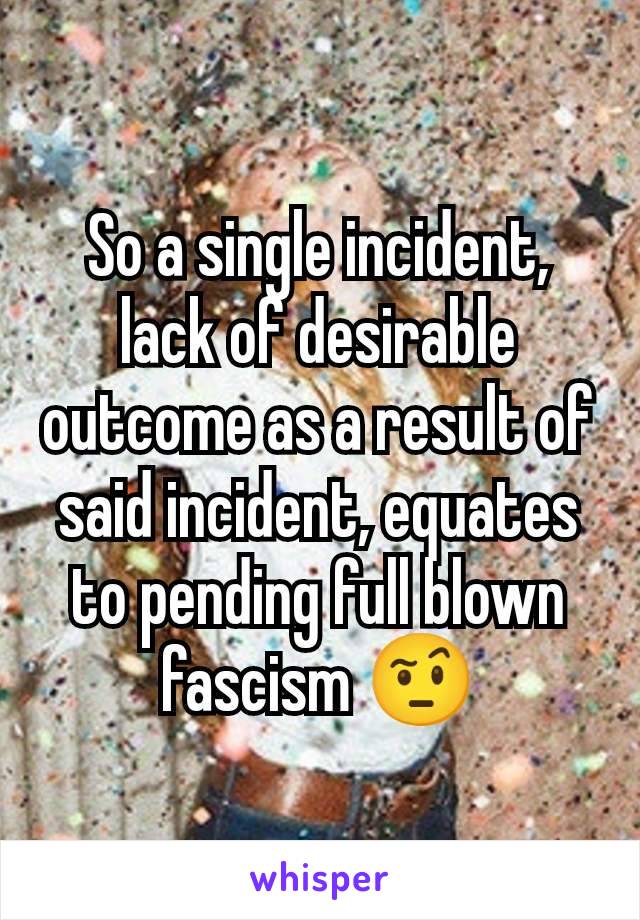 So a single incident, lack of desirable outcome as a result of said incident, equates to pending full blown fascism 🤨