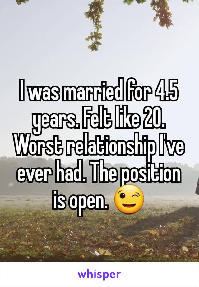 I was married for 4.5 years. Felt like 20. Worst relationship I've ever had. The position is open. 😉