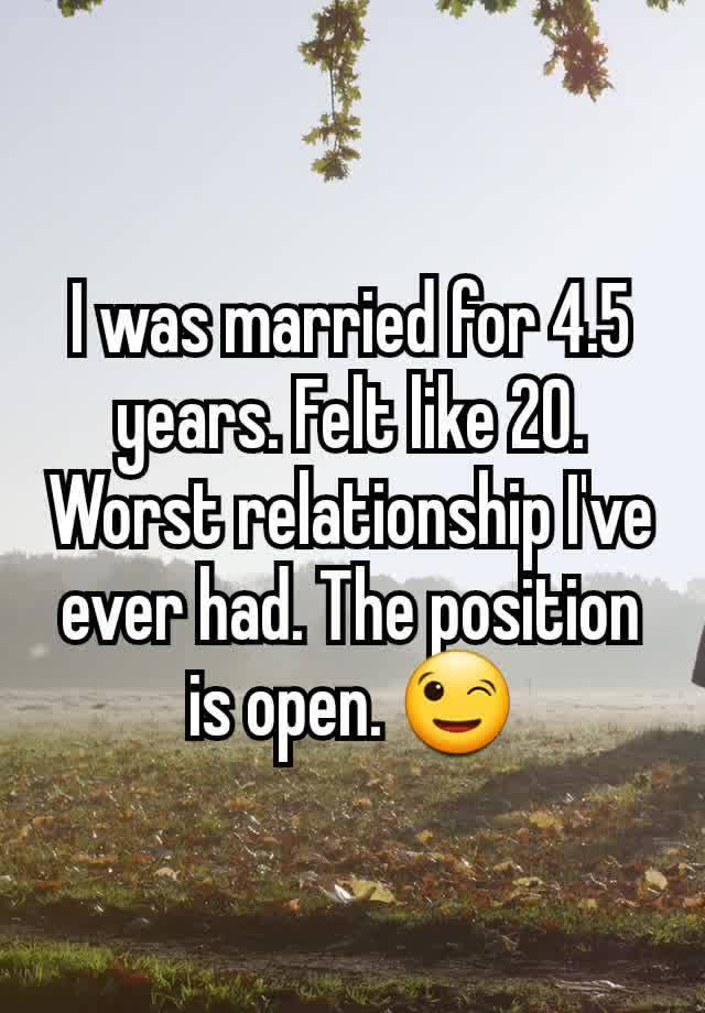 I was married for 4.5 years. Felt like 20. Worst relationship I've ever had. The position is open. 😉