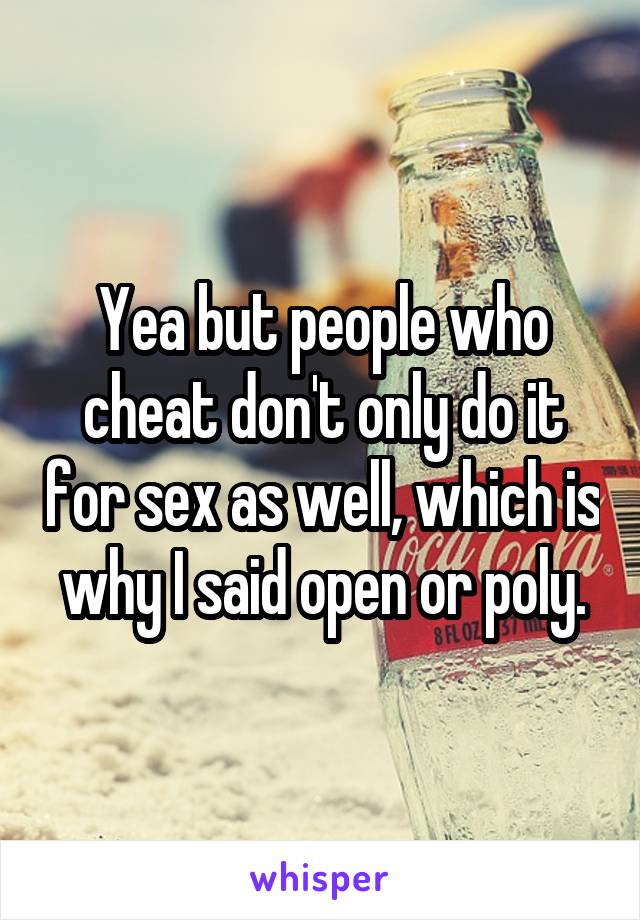 Yea but people who cheat don't only do it for sex as well, which is why I said open or poly.