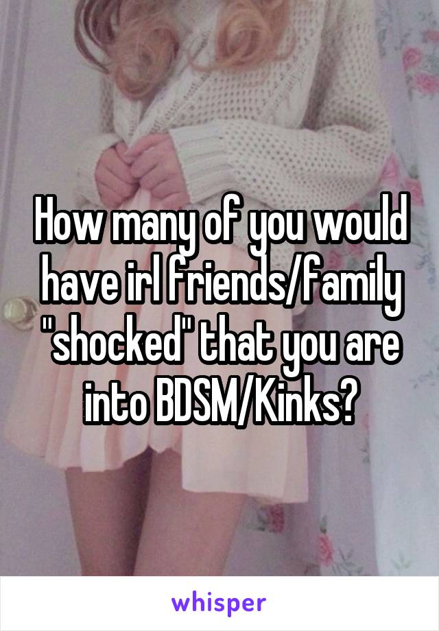 How many of you would have irl friends/family "shocked" that you are into BDSM/Kinks?