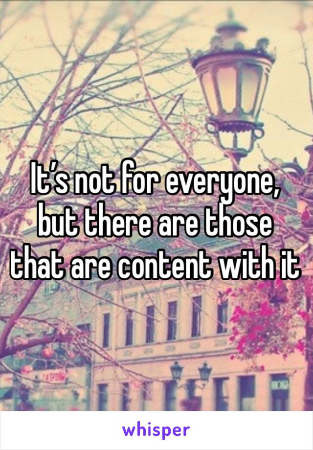 It’s not for everyone, but there are those that are content with it