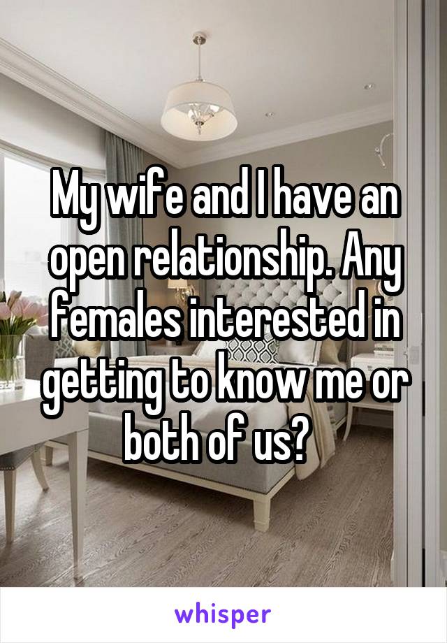 My wife and I have an open relationship. Any females interested in getting to know me or both of us?  