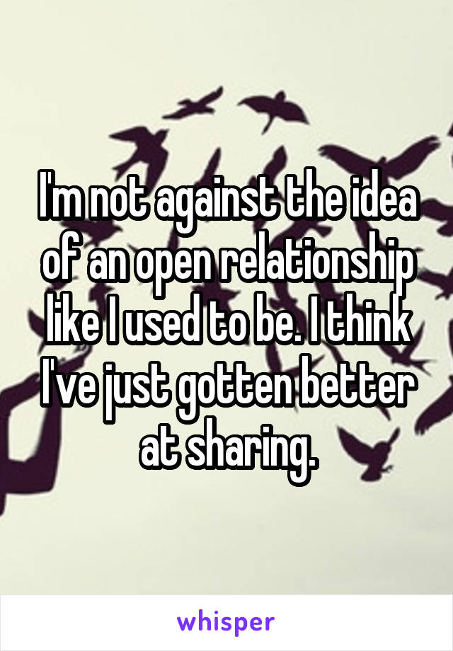 I'm not against the idea of an open relationship like I used to be. I think I've just gotten better at sharing.