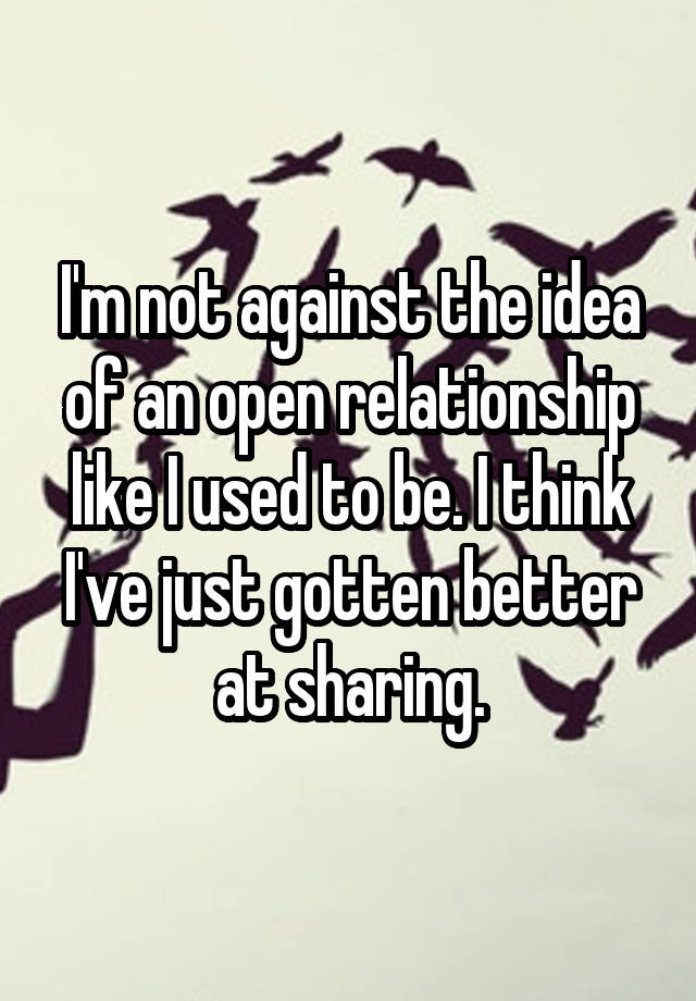 I'm not against the idea of an open relationship like I used to be. I think I've just gotten better at sharing.