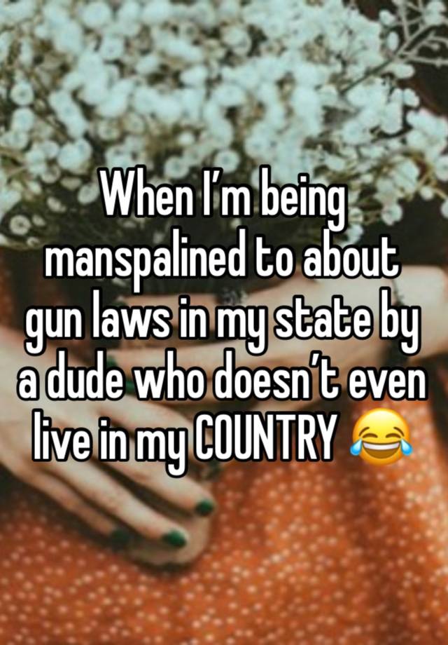 When I’m being manspalined to about gun laws in my state by a dude who doesn’t even live in my COUNTRY 😂