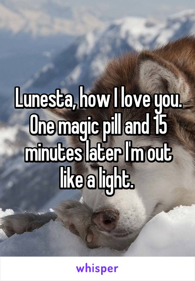 Lunesta, how I love you.
One magic pill and 15 minutes later I'm out like a light. 