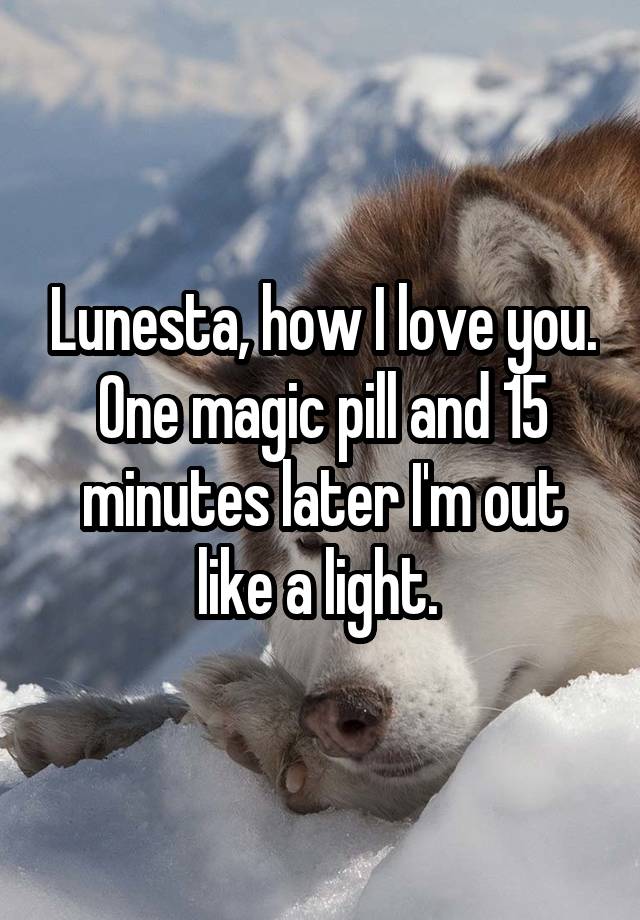 Lunesta, how I love you.
One magic pill and 15 minutes later I'm out like a light. 