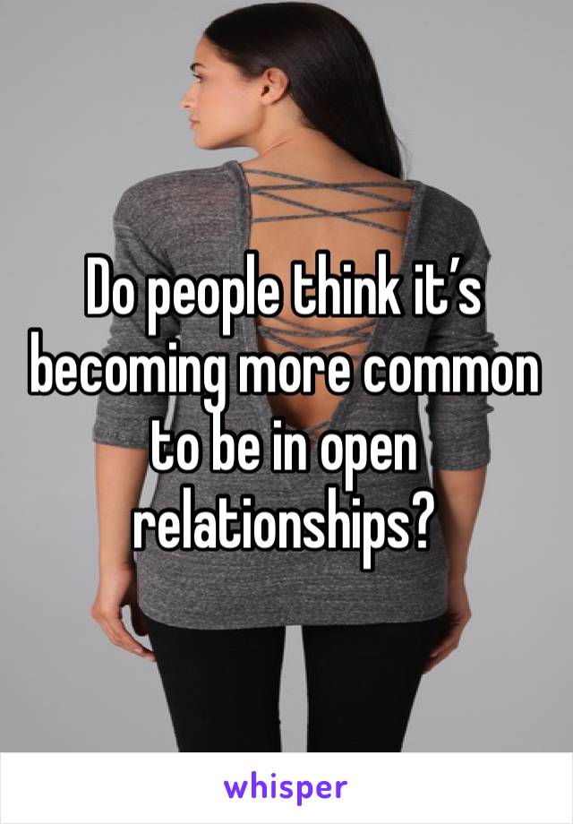 Do people think it’s becoming more common to be in open relationships? 