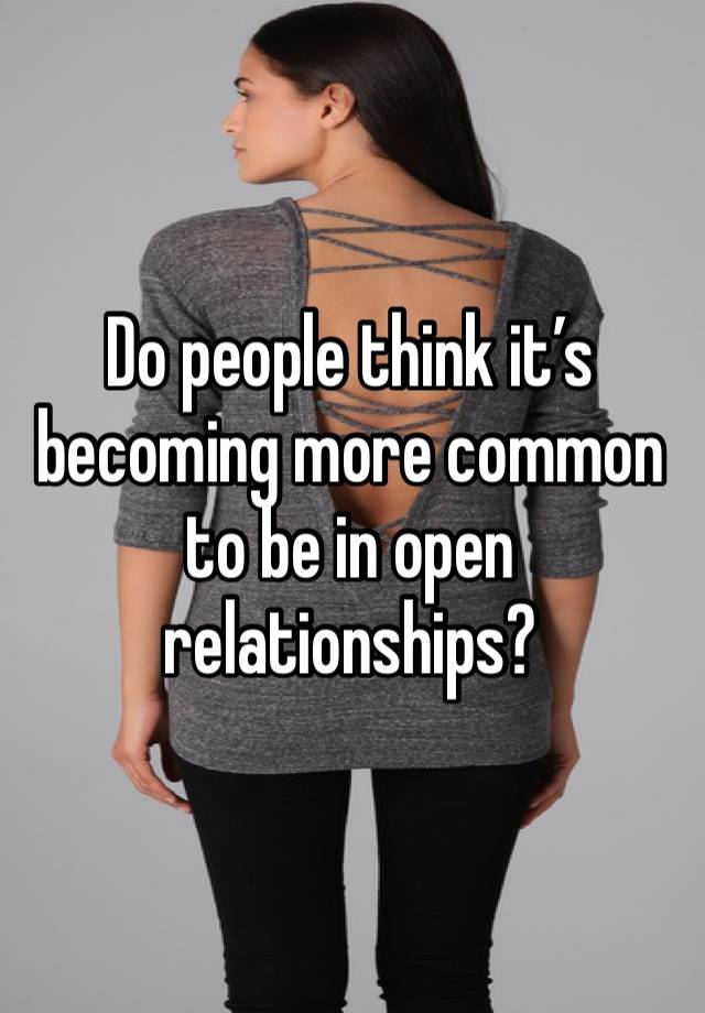 Do people think it’s becoming more common to be in open relationships? 