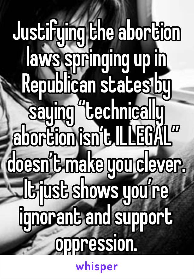 Justifying the abortion laws springing up in Republican states by saying “technically abortion isn’t ILLEGAL” doesn’t make you clever. It just shows you’re ignorant and support oppression. 