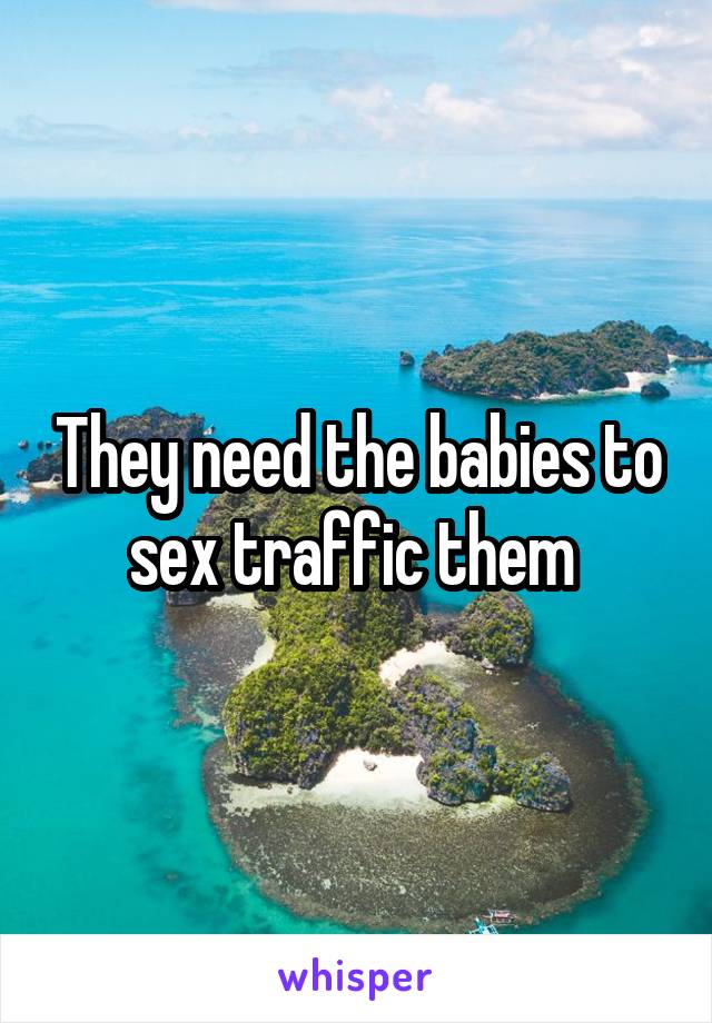 They need the babies to sex traffic them 