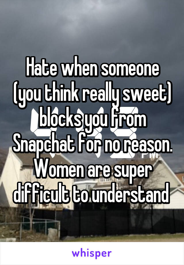 Hate when someone (you think really sweet) blocks you from Snapchat for no reason. Women are super difficult to understand 