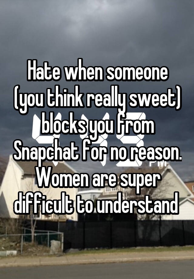 Hate when someone (you think really sweet) blocks you from Snapchat for no reason. Women are super difficult to understand 