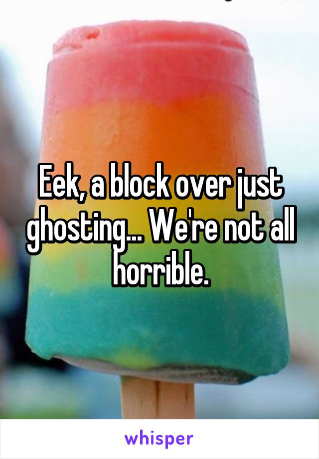 Eek, a block over just ghosting... We're not all horrible.