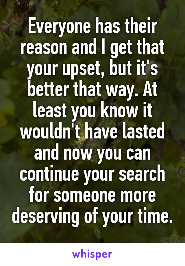 Everyone has their reason and I get that your upset, but it's better that way. At least you know it wouldn't have lasted and now you can continue your search for someone more deserving of your time. 