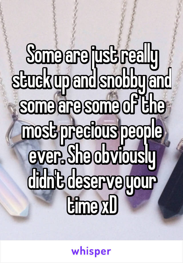 Some are just really stuck up and snobby and some are some of the most precious people ever. She obviously didn't deserve your time xD