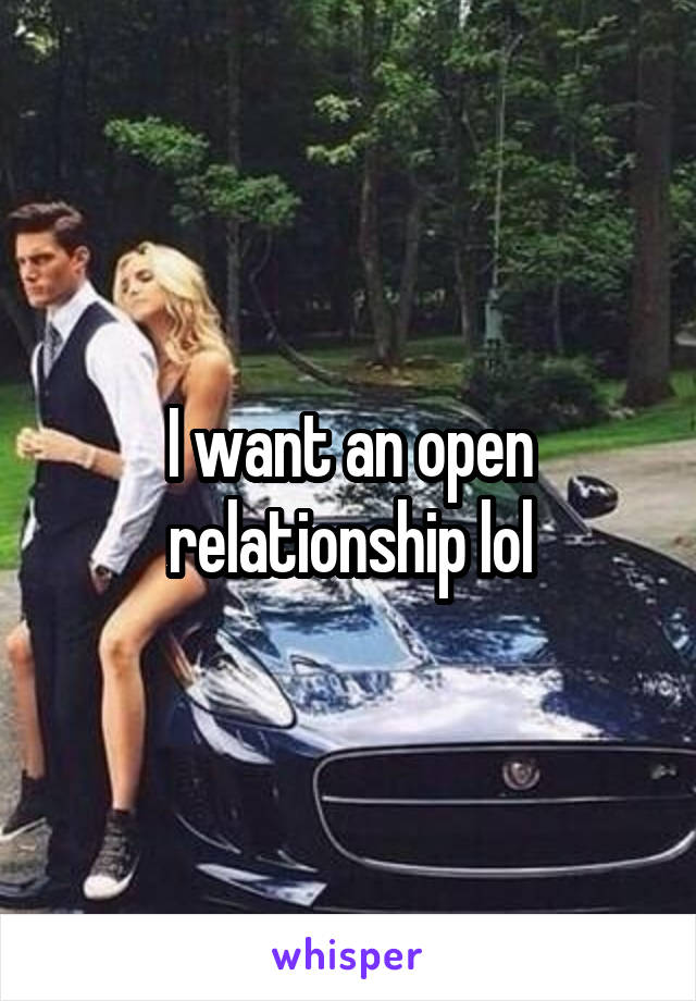 I want an open relationship lol