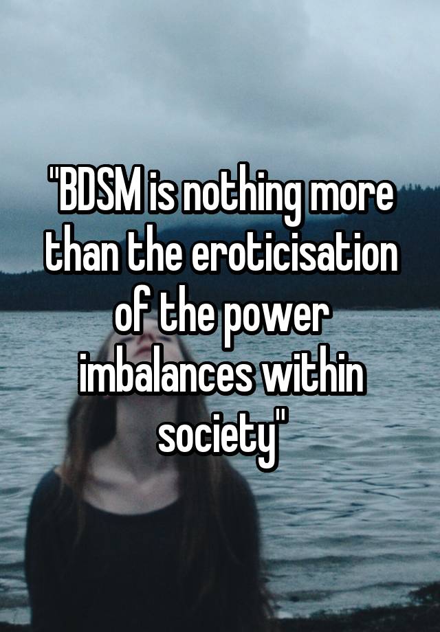 "BDSM is nothing more than the eroticisation of the power imbalances within society"