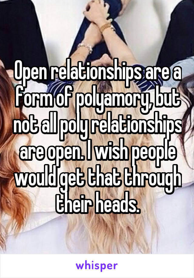 Open relationships are a form of polyamory, but not all poly relationships are open. I wish people would get that through their heads.