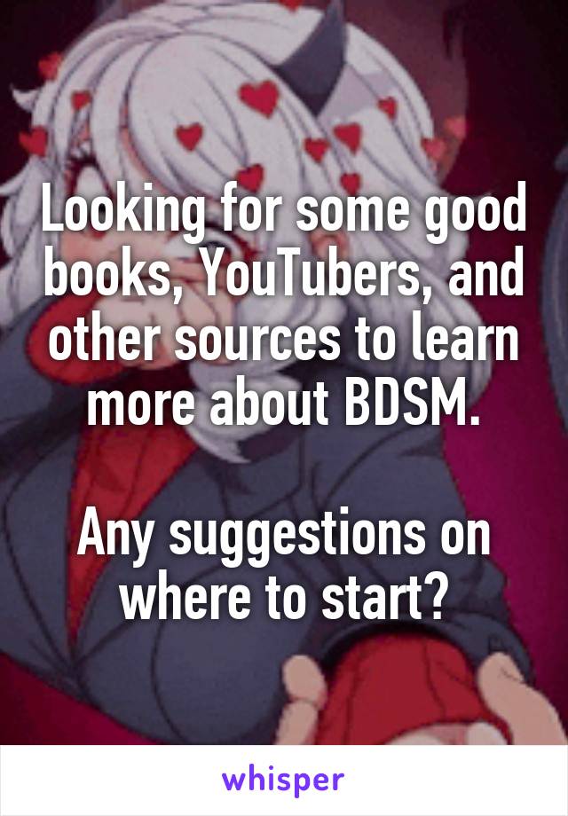 Looking for some good books, YouTubers, and other sources to learn more about BDSM.

Any suggestions on where to start?