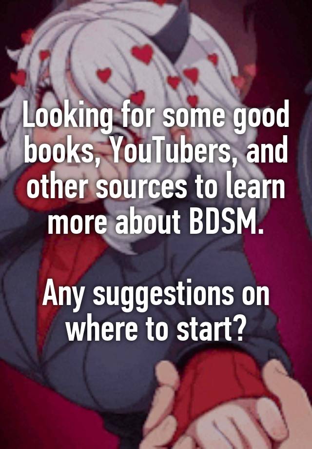 Looking for some good books, YouTubers, and other sources to learn more about BDSM.

Any suggestions on where to start?