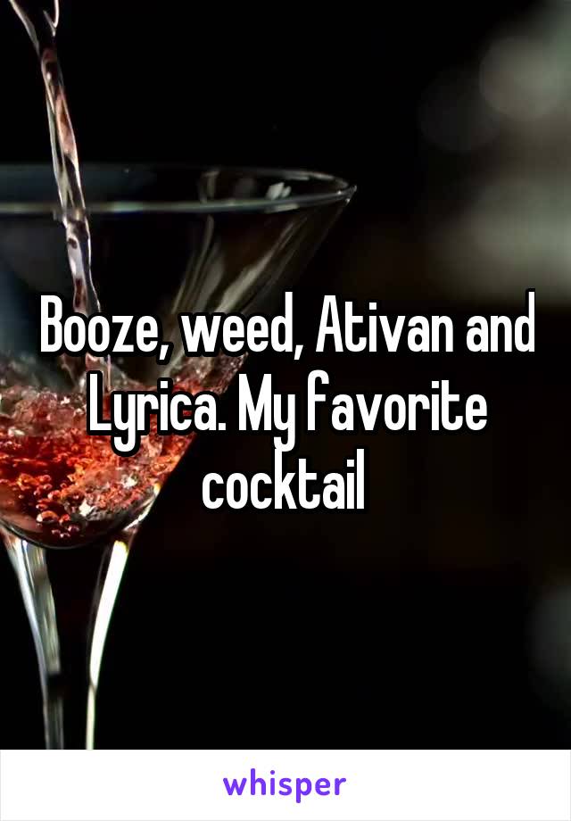 Booze, weed, Ativan and Lyrica. My favorite cocktail 