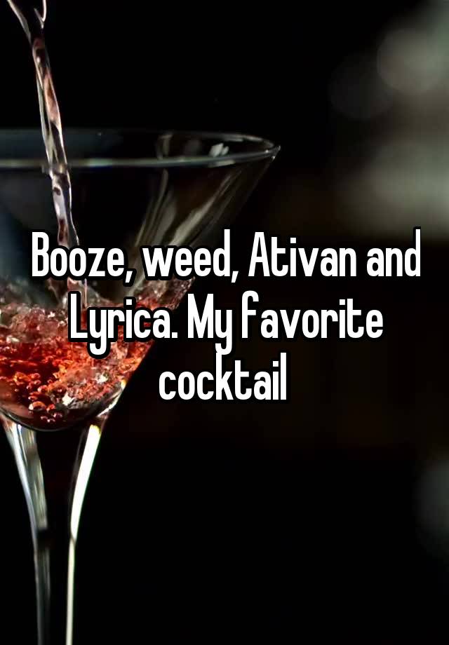 Booze, weed, Ativan and Lyrica. My favorite cocktail 