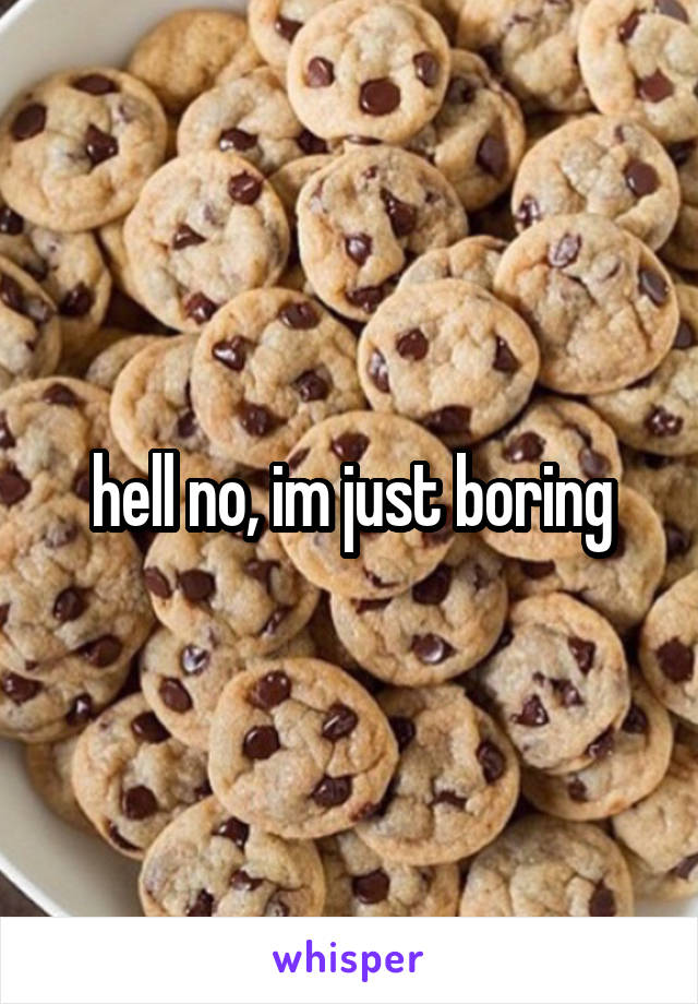 hell no, im just boring