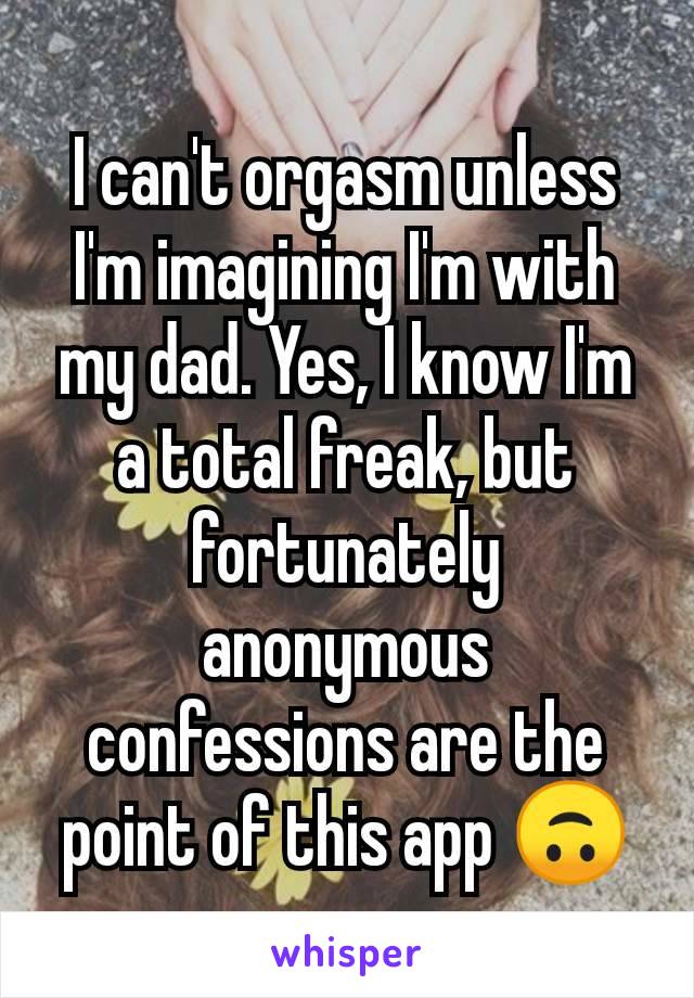 I can't orgasm unless I'm imagining I'm with my dad. Yes, I know I'm a total freak, but fortunately anonymous confessions are the point of this app 🙃