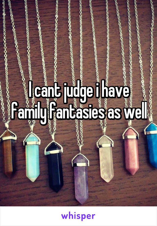 I cant judge i have family fantasies as well 