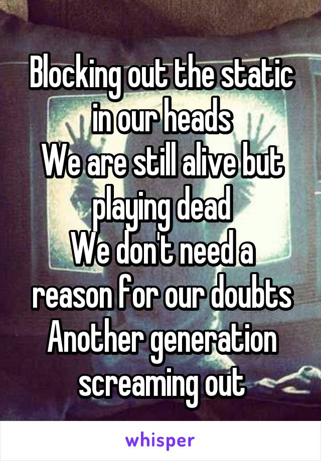 Blocking out the static in our heads
We are still alive but playing dead
We don't need a reason for our doubts
Another generation screaming out