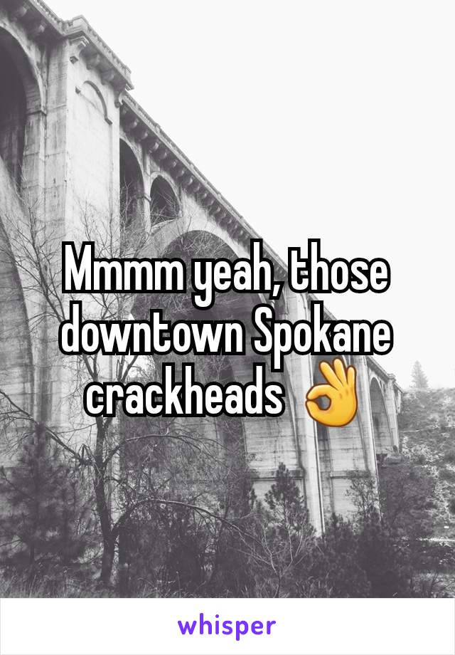 Mmmm yeah, those downtown Spokane crackheads 👌