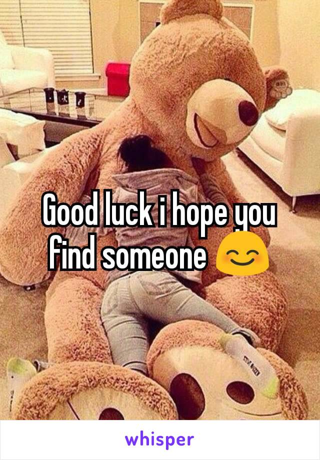 Good luck i hope you find someone 😊