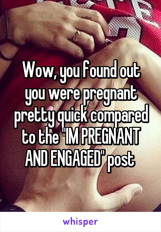 Wow, you found out you were pregnant pretty quick compared to the "IM PREGNANT AND ENGAGED" post 