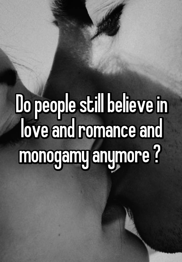 Do people still believe in love and romance and monogamy anymore ? 