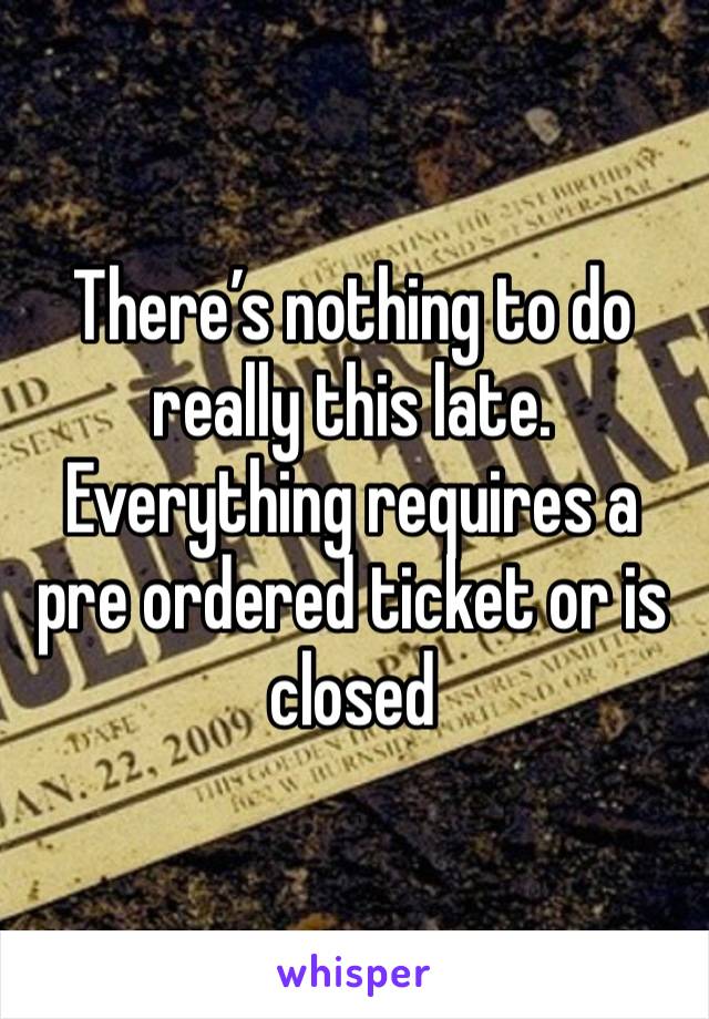 There’s nothing to do really this late. Everything requires a pre ordered ticket or is closed 